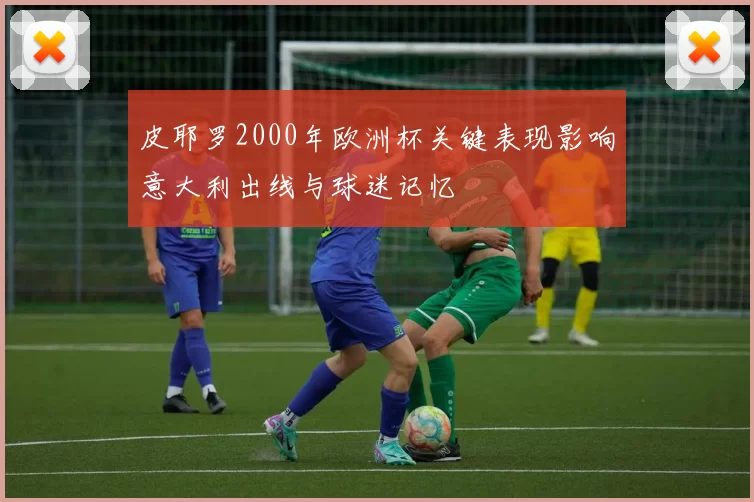 皮耶罗2000年欧洲杯关键表现影响意大利出线与球迷记忆