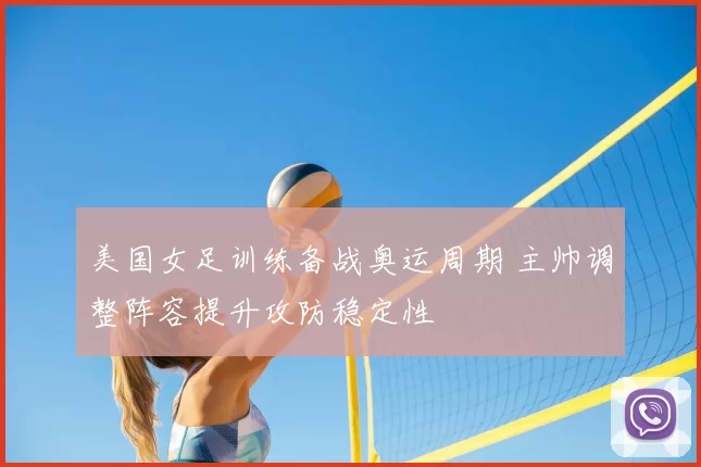 美国女足训练备战奥运周期 主帅调整阵容提升攻防稳定性