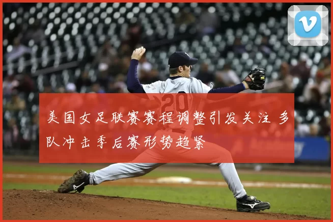 美国女足联赛赛程调整引发关注 多队冲击季后赛形势趋紧