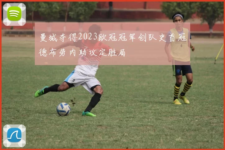 曼城夺得2023欧冠冠军创队史首冠德布劳内助攻定胜局