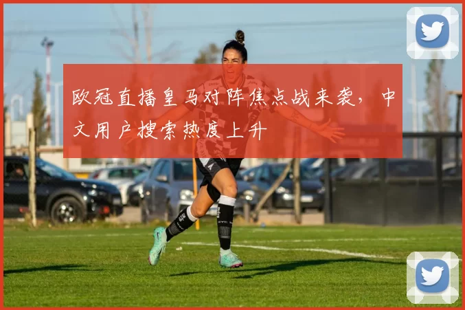 欧冠直播皇马对阵焦点战来袭，中文用户搜索热度上升