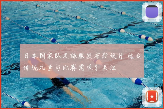日本国家队足球服发布新设计 结合传统元素与比赛需求引关注