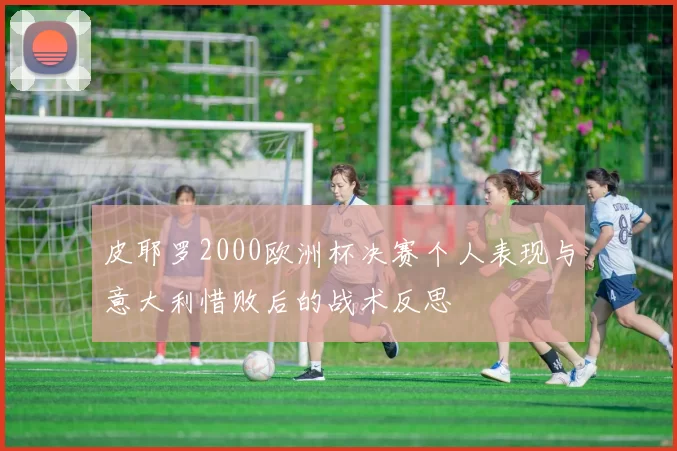 皮耶罗2000欧洲杯决赛个人表现与意大利惜败后的战术反思