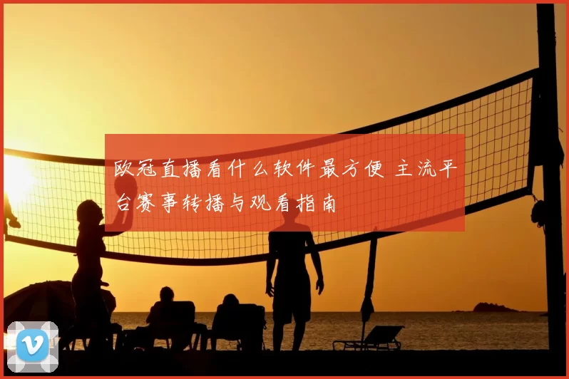 欧冠直播看什么软件最方便 主流平台赛事转播与观看指南