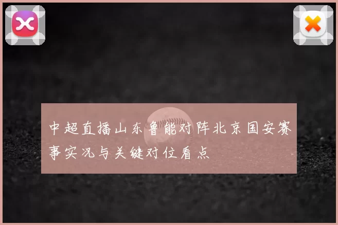 中超直播山东鲁能对阵北京国安赛事实况与关键对位看点