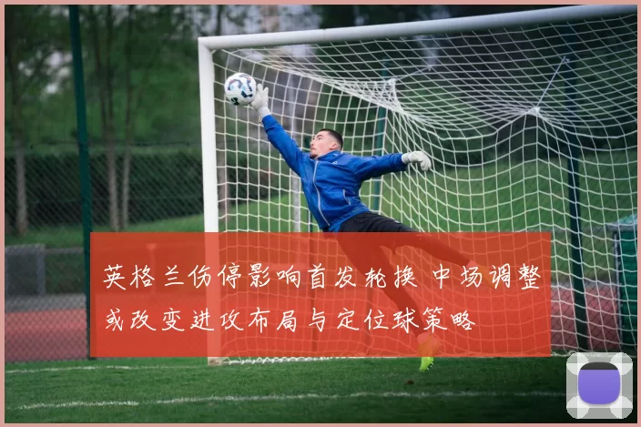 英格兰伤停影响首发轮换 中场调整或改变进攻布局与定位球策略