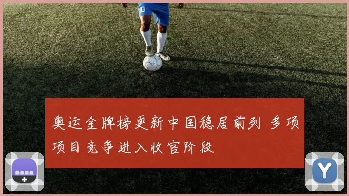 奥运金牌榜更新中国稳居前列 多项项目竞争进入收官阶段