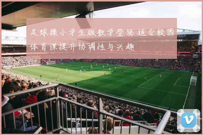 足球操小学生版教学登场 适合校园体育课提升协调性与兴趣