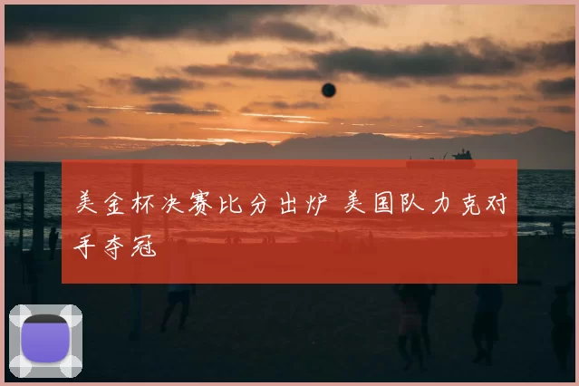 美金杯决赛比分出炉 美国队力克对手夺冠