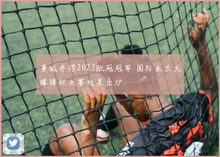 曼城夺得2023欧冠冠军 国际米兰无缘捧杯决赛结果出炉