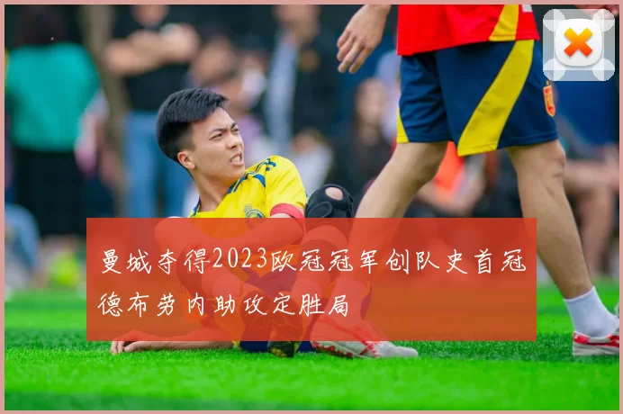 曼城夺得2023欧冠冠军创队史首冠德布劳内助攻定胜局