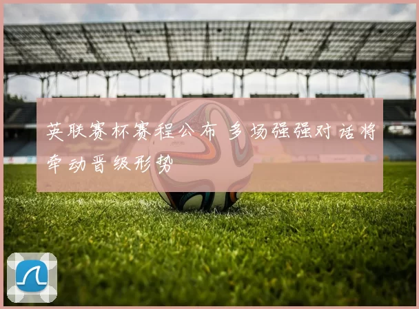 英联赛杯赛程公布 多场强强对话将牵动晋级形势