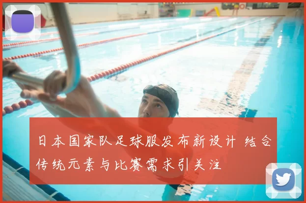 日本国家队足球服发布新设计 结合传统元素与比赛需求引关注