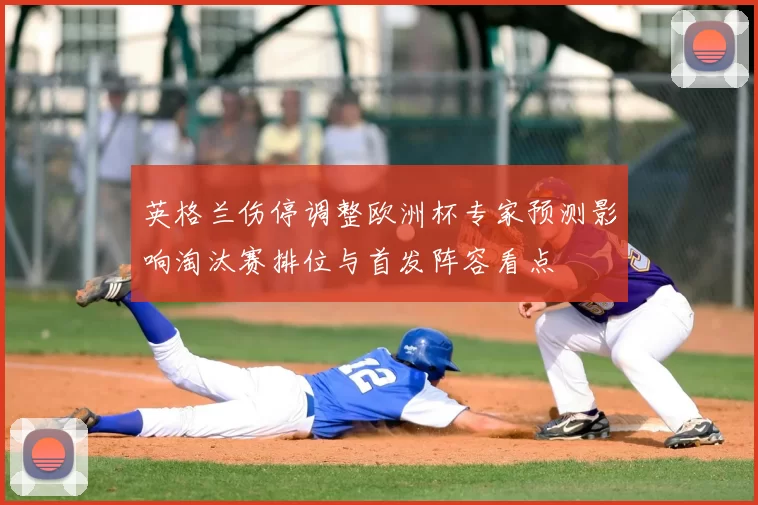 英格兰伤停调整欧洲杯专家预测影响淘汰赛排位与首发阵容看点