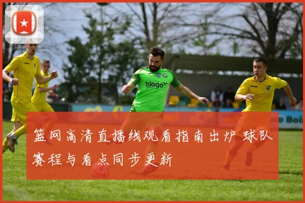 篮网高清直播线观看指南出炉 球队赛程与看点同步更新