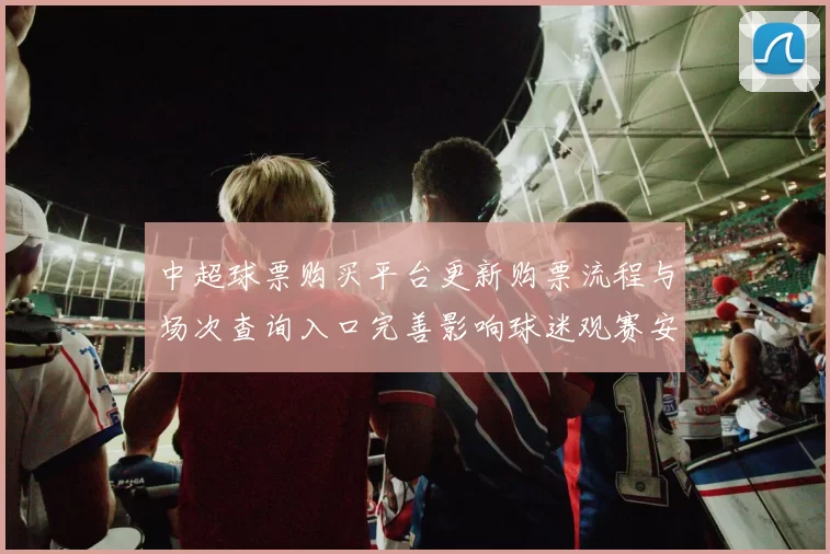 中超球票购买平台更新购票流程与场次查询入口完善影响球迷观赛安排