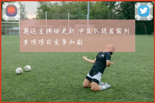 奥运金牌榜更新 中国队稳居前列 多项项目竞争加剧