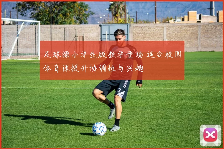 足球操小学生版教学登场 适合校园体育课提升协调性与兴趣