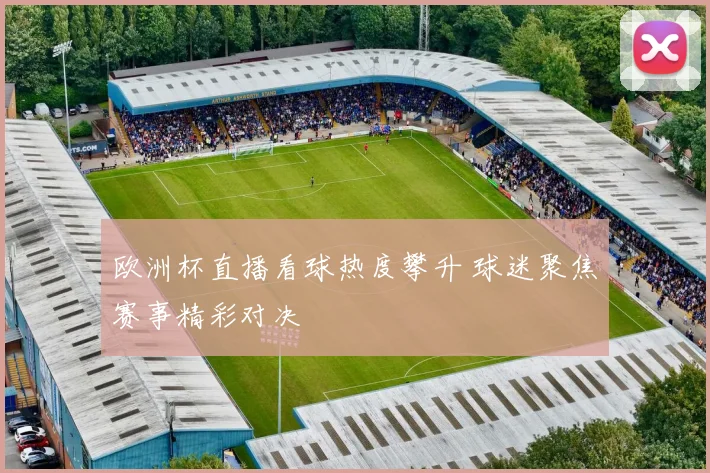 欧洲杯直播看球热度攀升 球迷聚焦赛事精彩对决