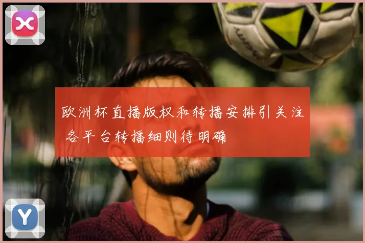 欧洲杯直播版权和转播安排引关注 各平台转播细则待明确