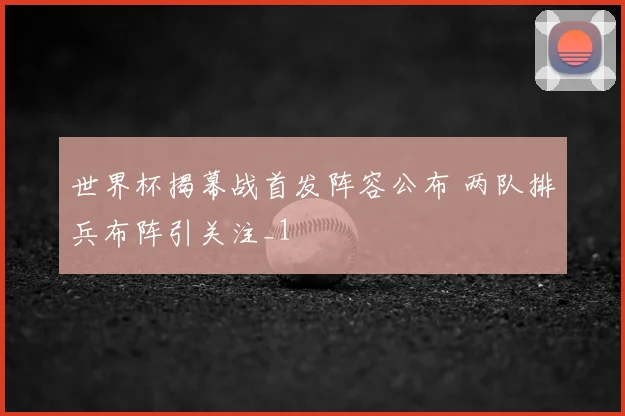 世界杯揭幕战首发阵容公布 两队排兵布阵引关注_1