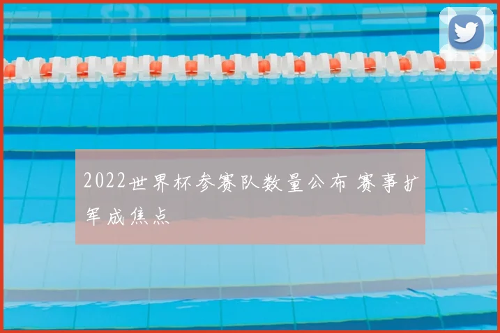 2022世界杯参赛队数量公布 赛事扩军成焦点