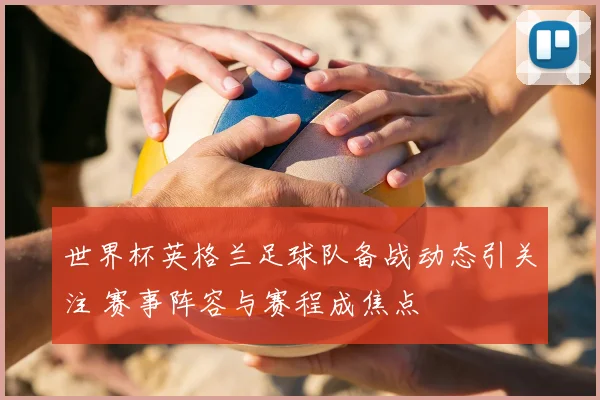 世界杯英格兰足球队备战动态引关注 赛事阵容与赛程成焦点