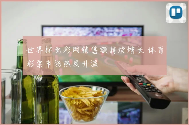 世界杯竞彩网销售额持续增长 体育彩票市场热度升温