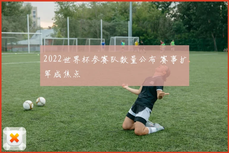 2022世界杯参赛队数量公布 赛事扩军成焦点
