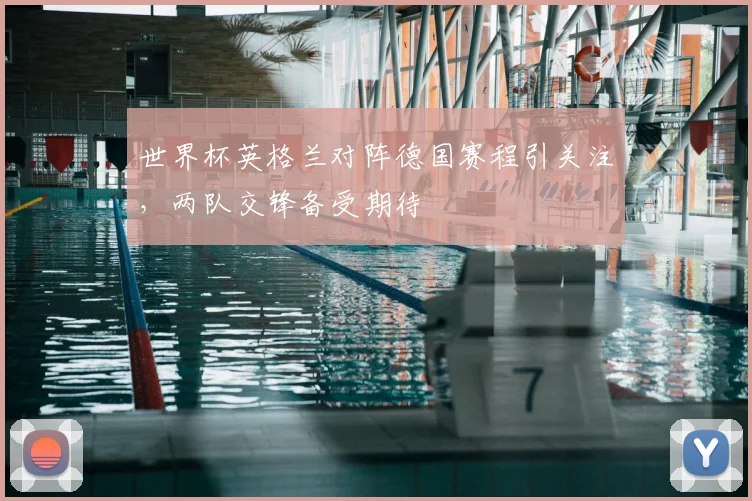 世界杯英格兰对阵德国赛程引关注，两队交锋备受期待