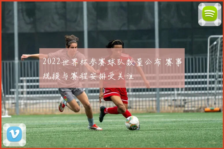 2022世界杯参赛球队数量公布 赛事规模与赛程安排受关注