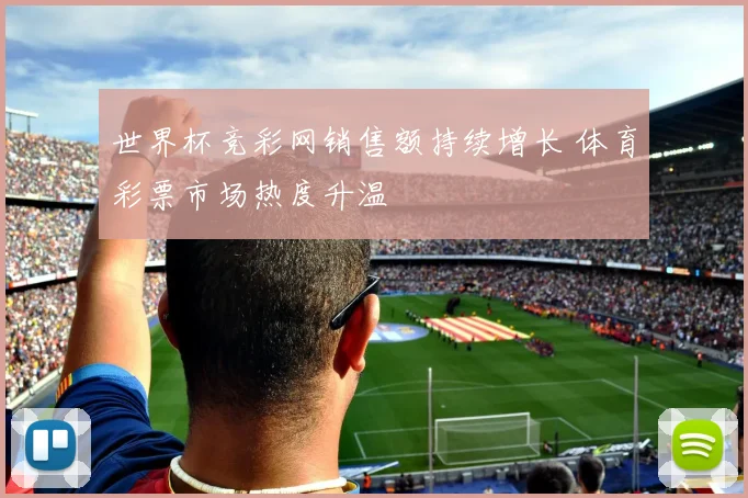 世界杯竞彩网销售额持续增长 体育彩票市场热度升温