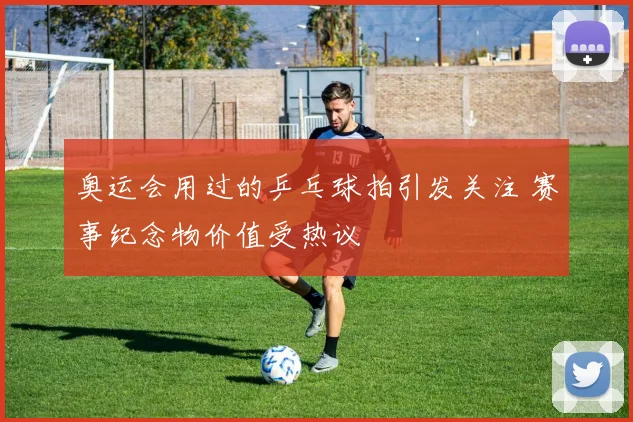 奥运会用过的乒乓球拍引发关注 赛事纪念物价值受热议